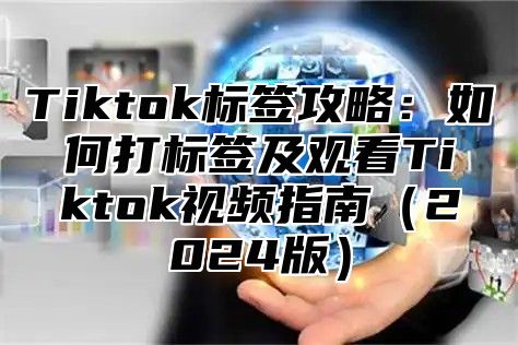 Tiktok标签攻略：如何打标签及观看Tiktok视频指南（2024版）