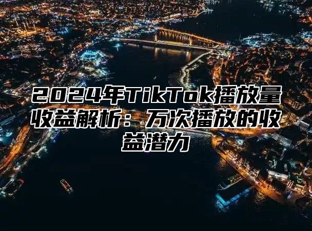 2024年TikTok播放量收益解析：万次播放的收益潜力