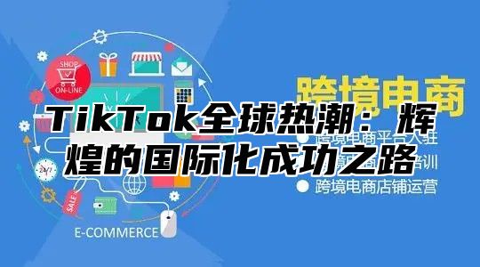 TikTok全球热潮：辉煌的国际化成功之路