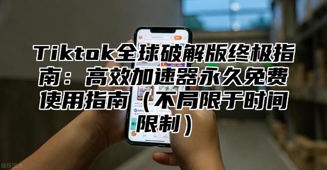 Tiktok全球破解版终极指南：高效加速器永久免费使用指南（不局限于时间限制）