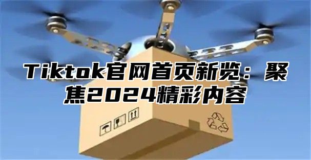 Tiktok官网首页新览：聚焦2024精彩内容