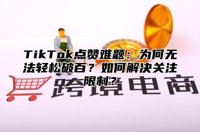 TikTok点赞难题：为何无法轻松破百？如何解决关注限制？