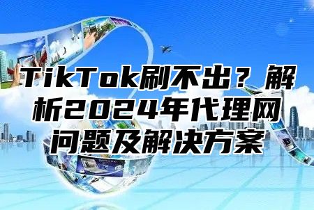 TikTok刷不出？解析2024年代理网问题及解决方案