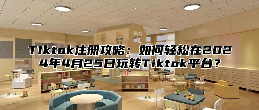 Tiktok注册攻略：如何轻松在2024年4月25日玩转Tiktok平台？