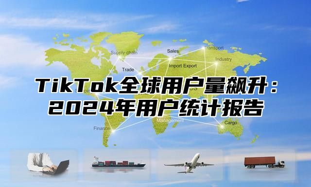 TikTok全球用户量飙升：2024年用户统计报告