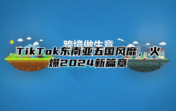 TikTok东南亚五国风靡，火爆2024新篇章