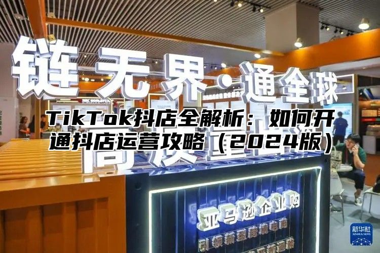 TikTok抖店全解析：如何开通抖店运营攻略（2024版）