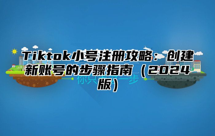 Tiktok小号注册攻略：创建新账号的步骤指南（2024版）