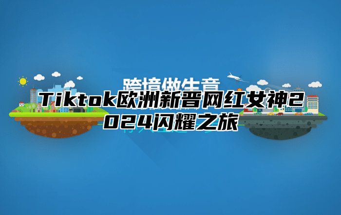 Tiktok欧洲新晋网红女神2024闪耀之旅