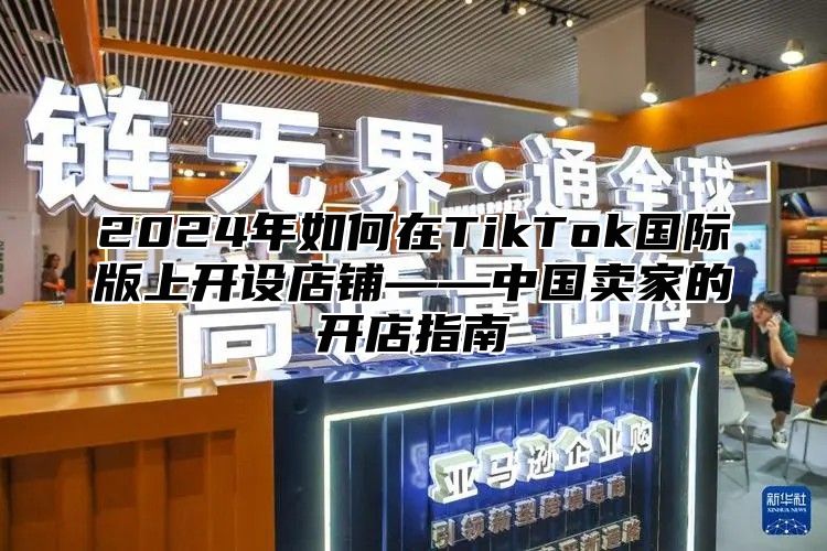 2024年如何在TikTok国际版上开设店铺——中国卖家的开店指南