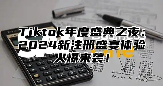 Tiktok年度盛典之夜：2024新注册盛宴体验火爆来袭！