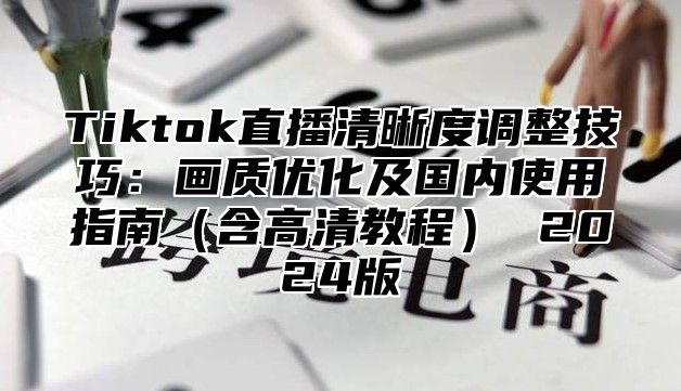 Tiktok直播清晰度调整技巧：画质优化及国内使用指南（含高清教程） 2024版