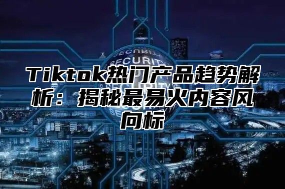 Tiktok热门产品趋势解析：揭秘最易火内容风向标