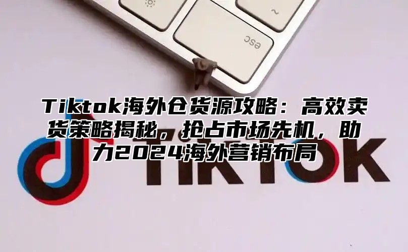 Tiktok海外仓货源攻略：高效卖货策略揭秘，抢占市场先机，助力2024海外营销布局