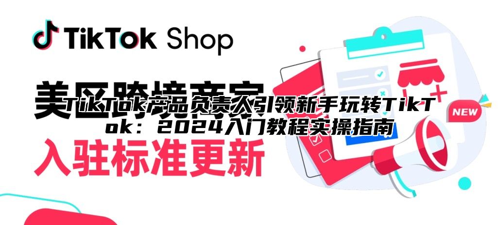 TikTok产品负责人引领新手玩转TikTok：2024入门教程实操指南