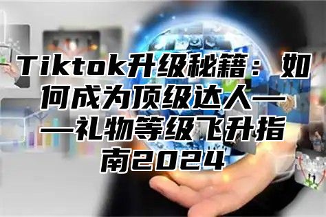 Tiktok升级秘籍：如何成为顶级达人——礼物等级飞升指南2024