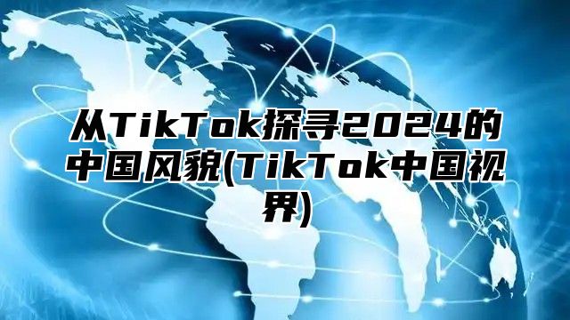 从TikTok探寻2024的中国风貌(TikTok中国视界)