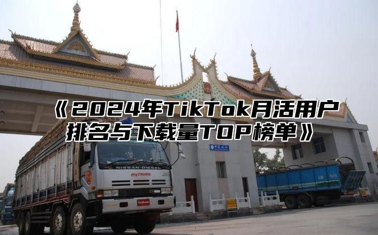 《2024年TikTok月活用户排名与下载量TOP榜单》