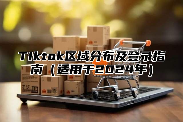 Tiktok区域分布及登录指南（适用于2024年）