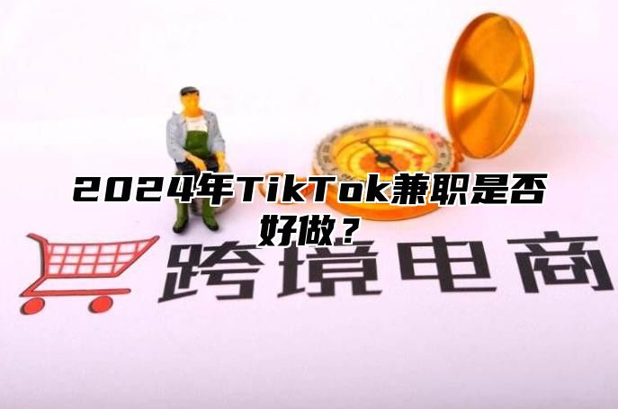 2024年TikTok兼职是否好做？