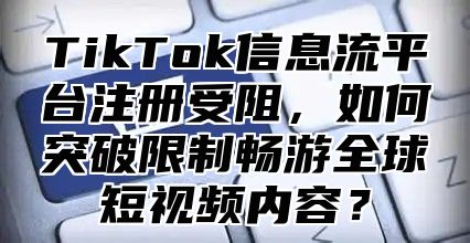 TikTok信息流平台注册受阻，如何突破限制畅游全球短视频内容？