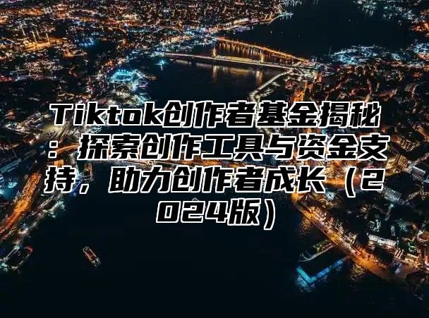 Tiktok创作者基金揭秘：探索创作工具与资金支持，助力创作者成长（2024版）