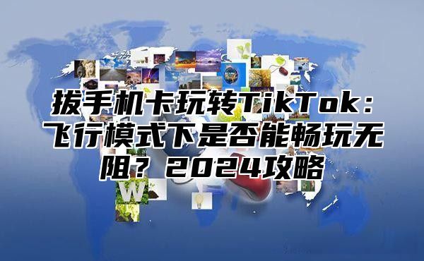 拔手机卡玩转TikTok：飞行模式下是否能畅玩无阻？2024攻略