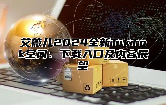 艾薇儿2024全新TikTok空间：下载入口及内容展望