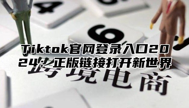 Tiktok官网登录入口2024：正版链接打开新世界