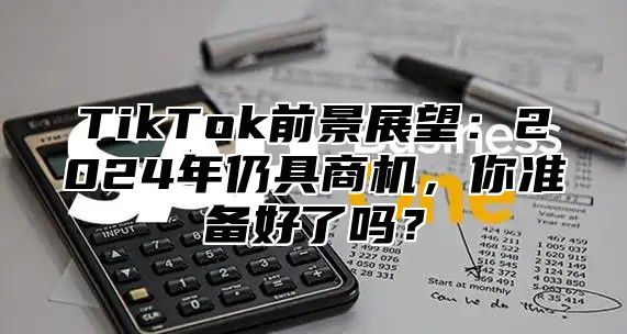 TikTok前景展望：2024年仍具商机，你准备好了吗？