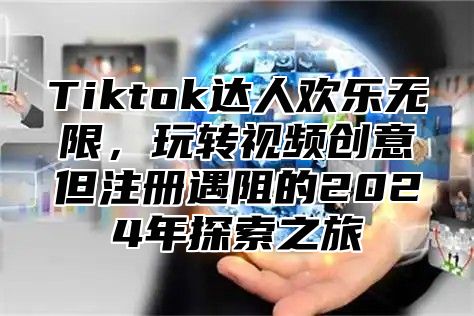 Tiktok达人欢乐无限，玩转视频创意但注册遇阻的2024年探索之旅