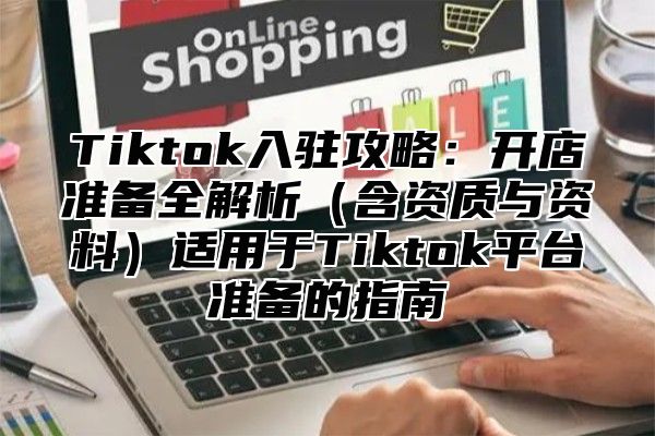 Tiktok入驻攻略：开店准备全解析（含资质与资料）适用于Tiktok平台准备的指南