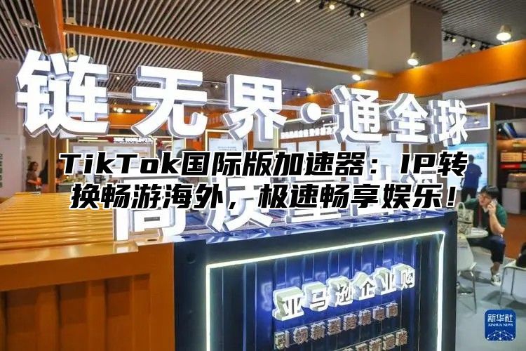 TikTok国际版加速器：IP转换畅游海外，极速畅享娱乐！