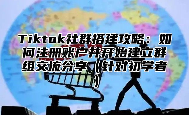 Tiktok社群搭建攻略：如何注册账户并开始建立群组交流分享（针对初学者）