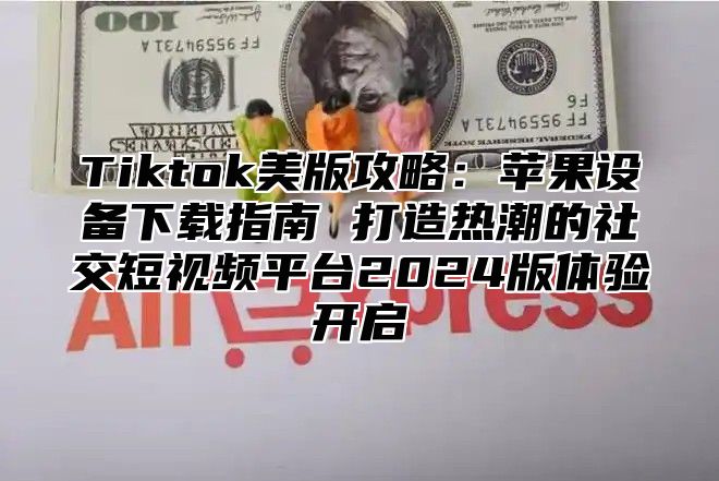 Tiktok美版攻略：苹果设备下载指南 打造热潮的社交短视频平台2024版体验开启