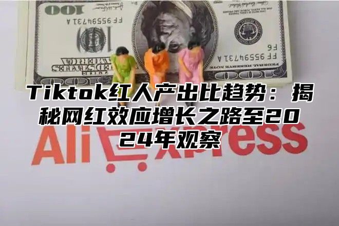 Tiktok红人产出比趋势：揭秘网红效应增长之路至2024年观察