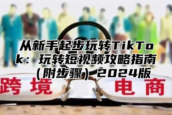 从新手起步玩转TikTok：玩转短视频攻略指南（附步骤）2024版