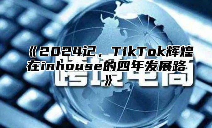 《2024记，TikTok辉煌在inhouse的四年发展路》