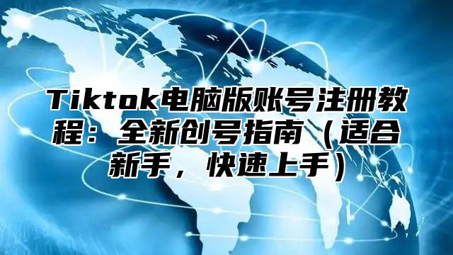 Tiktok电脑版账号注册教程：全新创号指南（适合新手，快速上手）