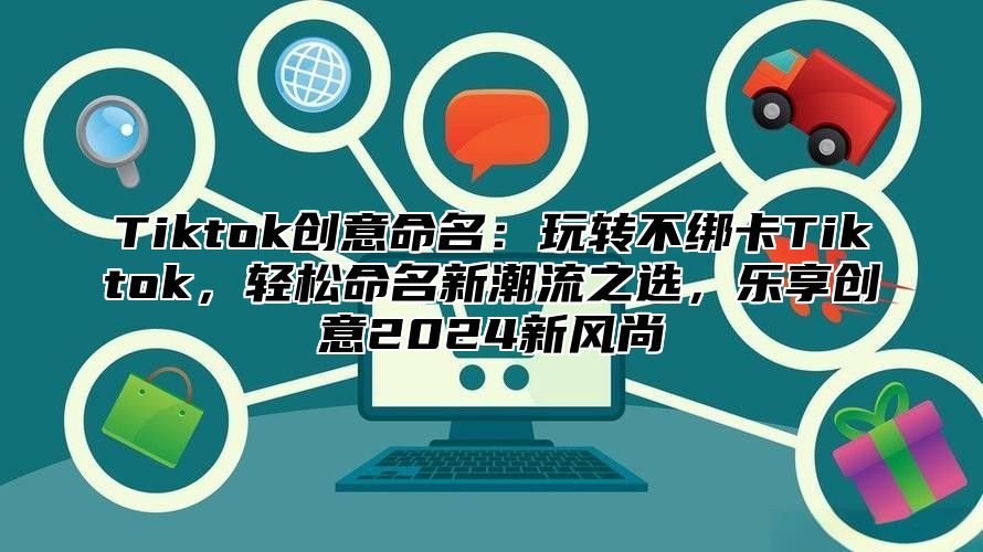 Tiktok创意命名：玩转不绑卡Tiktok，轻松命名新潮流之选，乐享创意2024新风尚