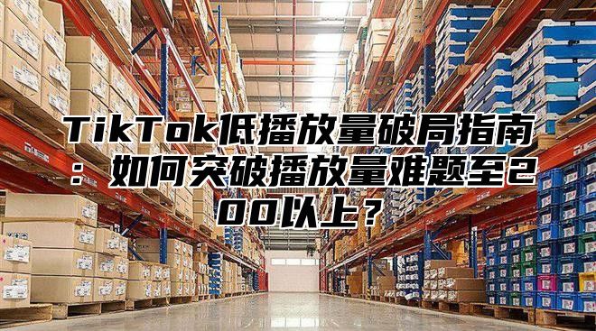 TikTok低播放量破局指南：如何突破播放量难题至200以上？