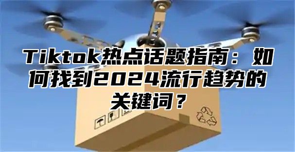 Tiktok热点话题指南：如何找到2024流行趋势的关键词？