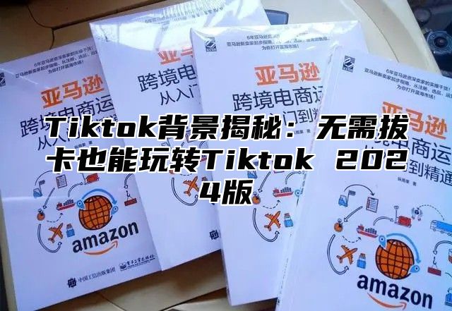 Tiktok背景揭秘：无需拔卡也能玩转Tiktok 2024版