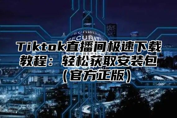 Tiktok直播间极速下载教程：轻松获取安装包（官方正版）