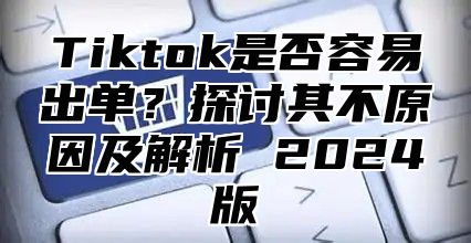 Tiktok是否容易出单？探讨其不原因及解析 2024版