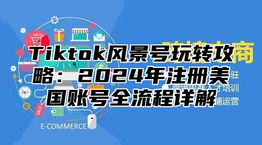 Tiktok风景号玩转攻略：2024年注册美国账号全流程详解