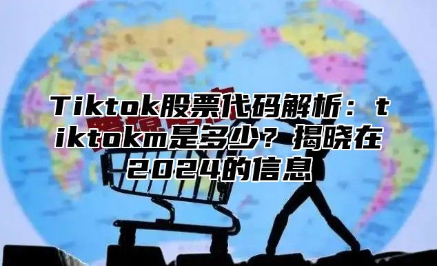 Tiktok股票代码解析：tiktokm是多少？揭晓在2024的信息