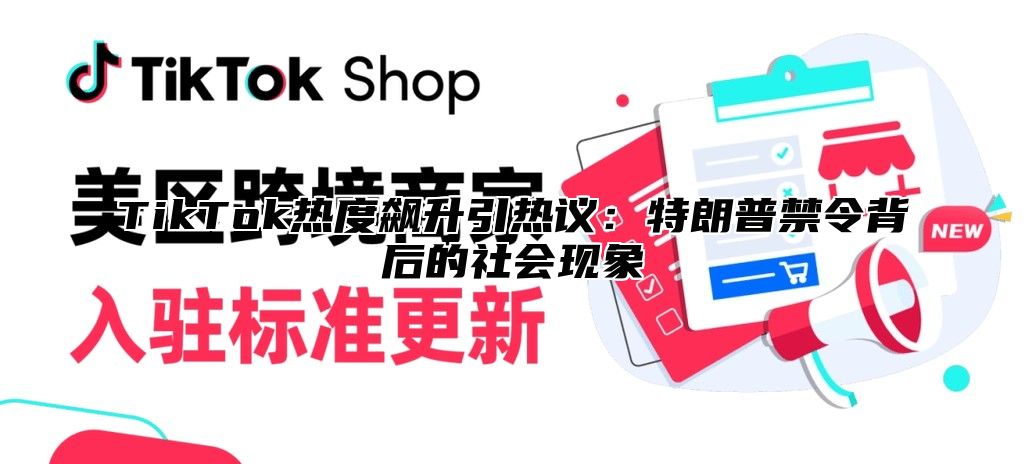 TikTok热度飙升引热议：特朗普禁令背后的社会现象