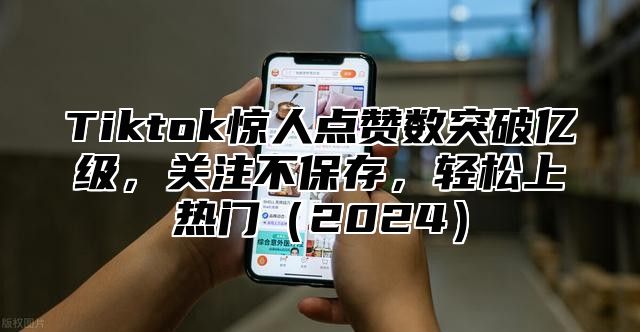 Tiktok惊人点赞数突破亿级，关注不保存，轻松上热门（2024）