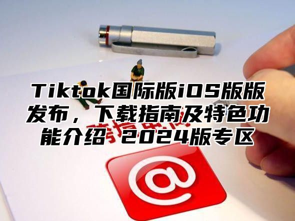 Tiktok国际版iOS版版发布，下载指南及特色功能介绍 2024版专区